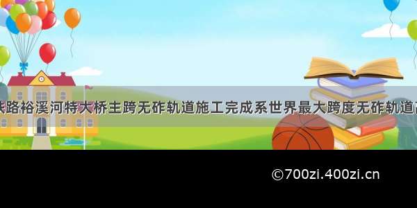 商合杭铁路裕溪河特大桥主跨无砟轨道施工完成系世界最大跨度无砟轨道高速桥梁