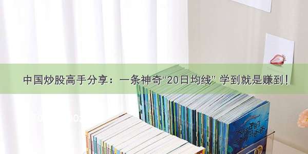 中国炒股高手分享：一条神奇“20日均线” 学到就是赚到！