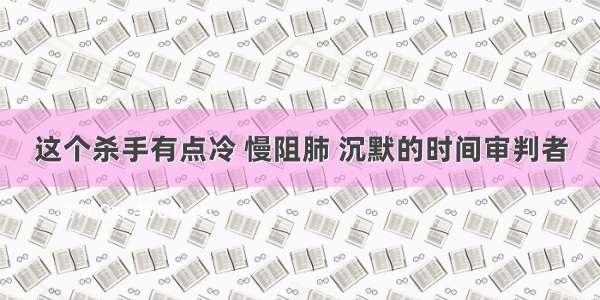 这个杀手有点冷 慢阻肺 沉默的时间审判者