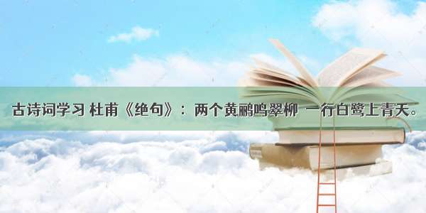 古诗词学习 杜甫《绝句》：两个黄鹂鸣翠柳  一行白鹭上青天。