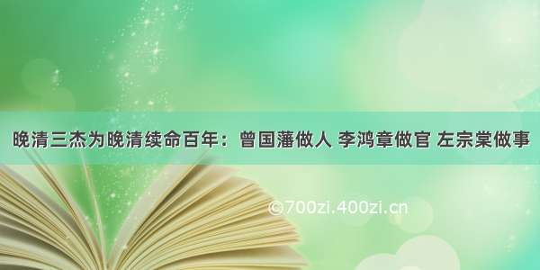 晚清三杰为晚清续命百年：曾国藩做人 李鸿章做官 左宗棠做事