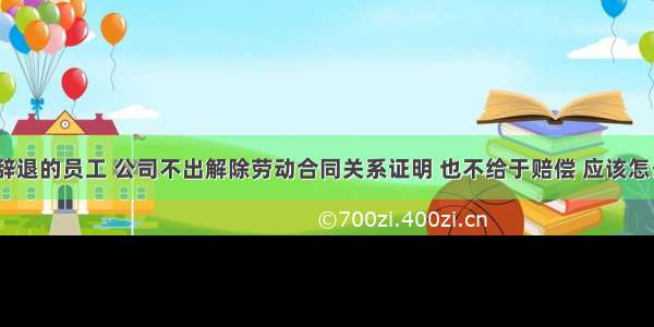 被公司辞退的员工 公司不出解除劳动合同关系证明 也不给于赔偿 应该怎么处理？