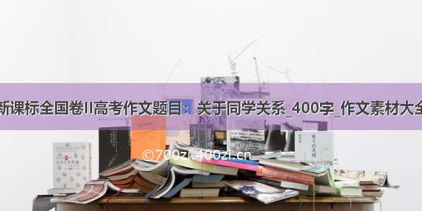 新课标全国卷II高考作文题目：关于同学关系_400字_作文素材大全