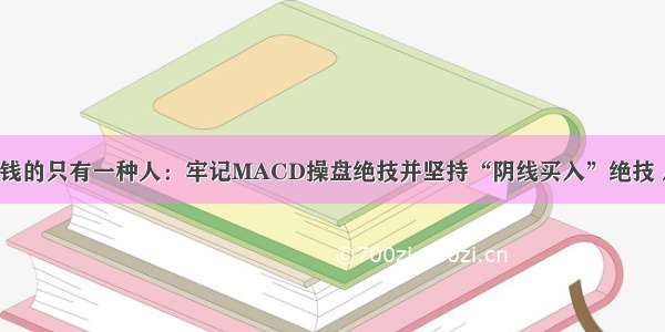 炒股能赚钱的只有一种人：牢记MACD操盘绝技并坚持“阴线买入”绝技 从未失手！