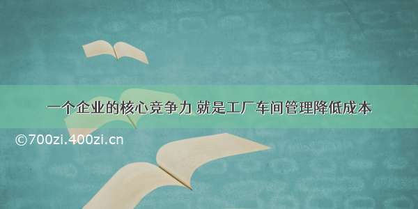 一个企业的核心竞争力 就是工厂车间管理降低成本