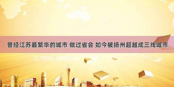 曾经江苏最繁华的城市 做过省会 如今被扬州超越成三线城市