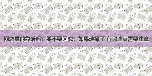 网恋真的靠谱吗？要不要网恋？如果选择了 有哪些点需要注意