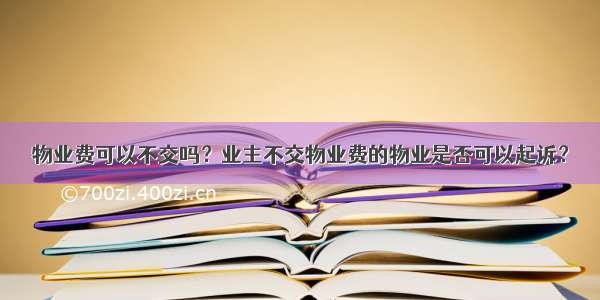 物业费可以不交吗？业主不交物业费的物业是否可以起诉？