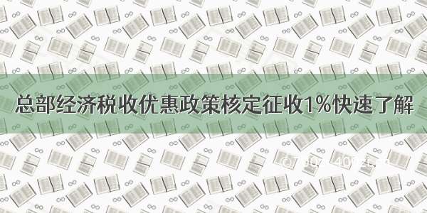 总部经济税收优惠政策核定征收1%快速了解