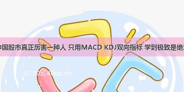 中国股市真正厉害一种人 只用MACD KDJ双向指标 学到极致是绝活