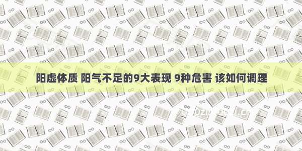 阳虚体质 阳气不足的9大表现 9种危害 该如何调理