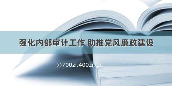 强化内部审计工作 助推党风廉政建设