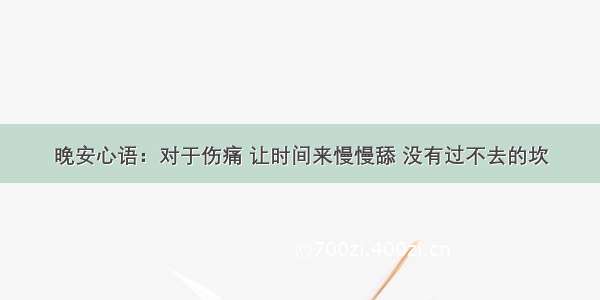 晚安心语：对于伤痛 让时间来慢慢舔 没有过不去的坎