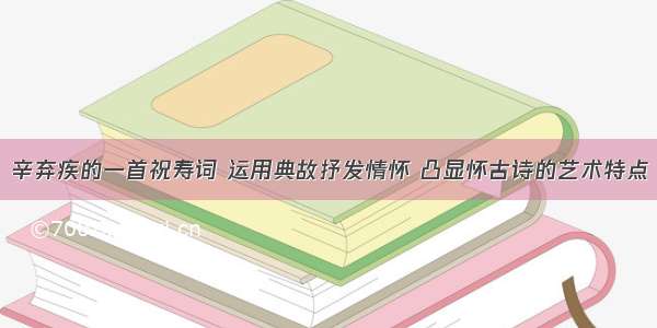 辛弃疾的一首祝寿词 运用典故抒发情怀 凸显怀古诗的艺术特点