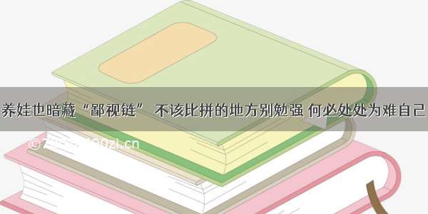 养娃也暗藏“鄙视链” 不该比拼的地方别勉强 何必处处为难自己