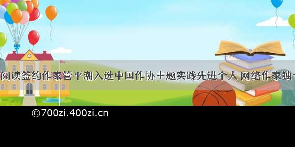 咪咕阅读签约作家管平潮入选中国作协主题实践先进个人 网络作家独一人！