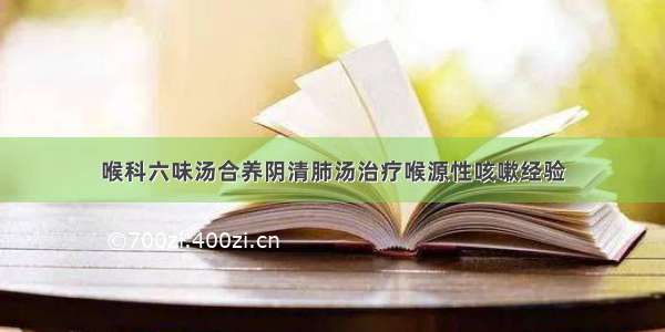 喉科六味汤合养阴清肺汤治疗喉源性咳嗽经验