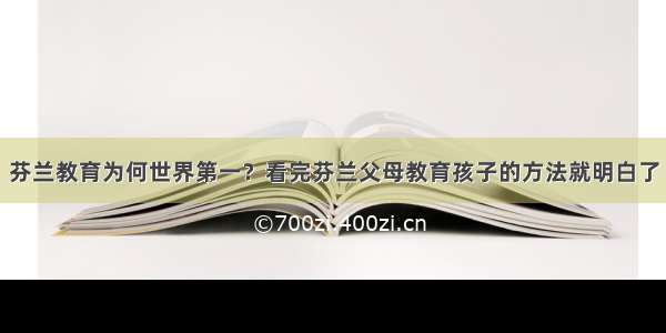 芬兰教育为何世界第一？看完芬兰父母教育孩子的方法就明白了