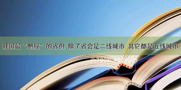 我国最“憋屈”的省份  除了省会是二线城市  其它都是五线城市