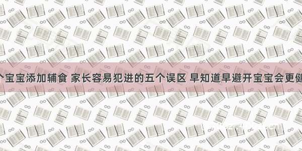 6个宝宝添加辅食 家长容易犯进的五个误区 早知道早避开宝宝会更健康