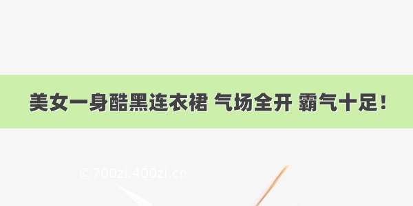 美女一身酷黑连衣裙 气场全开 霸气十足！