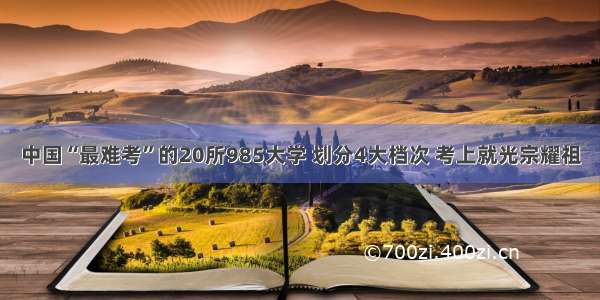 中国“最难考”的20所985大学 划分4大档次 考上就光宗耀祖