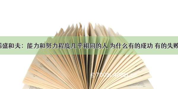 稻盛和夫：能力和努力程度几乎相同的人 为什么有的成功 有的失败？