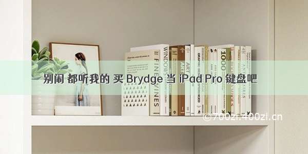 别闹 都听我的 买 Brydge 当 iPad Pro 键盘吧