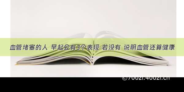 血管堵塞的人 早起会有3个表现 若没有 说明血管还算健康