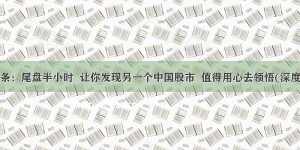 UC头条：尾盘半小时  让你发现另一个中国股市  值得用心去领悟(深度好文)