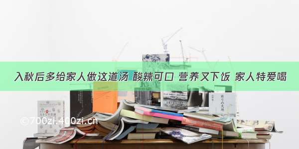 入秋后多给家人做这道汤 酸辣可口 营养又下饭 家人特爱喝