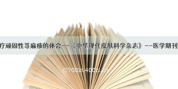 中西医结合治疗顽固性荨麻疹的体会--《中华现代皮肤科学杂志》--医学期刊频道--首席医