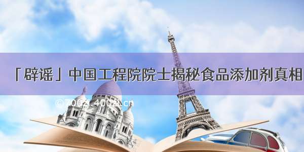 「辟谣」中国工程院院士揭秘食品添加剂真相