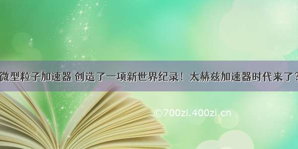 微型粒子加速器 创造了一项新世界纪录！太赫兹加速器时代来了？