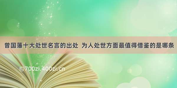 曾国藩十大处世名言的出处  为人处世方面最值得借鉴的是哪条