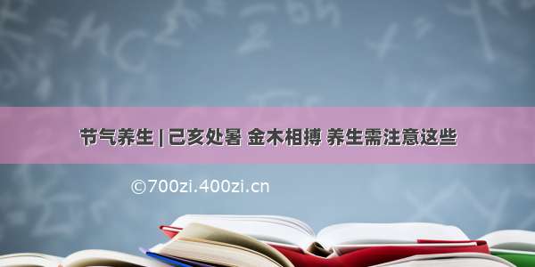 节气养生 | 己亥处暑 金木相搏 养生需注意这些