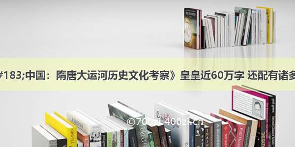 《运河&amp;#183;中国：隋唐大运河历史文化考察》皇皇近60万字 还配有诸多实地拍摄的照片