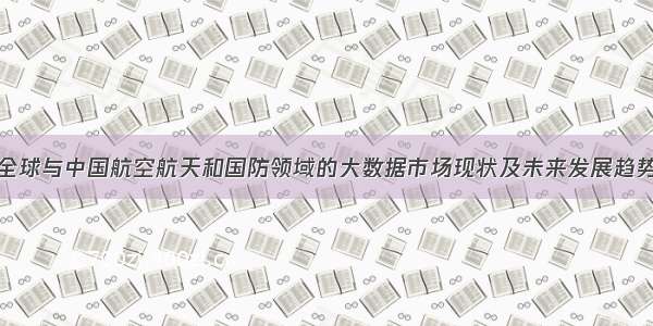 全球与中国航空航天和国防领域的大数据市场现状及未来发展趋势