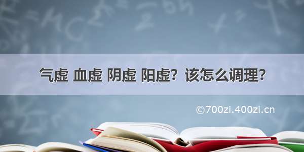 气虚 血虚 阴虚 阳虚？该怎么调理？