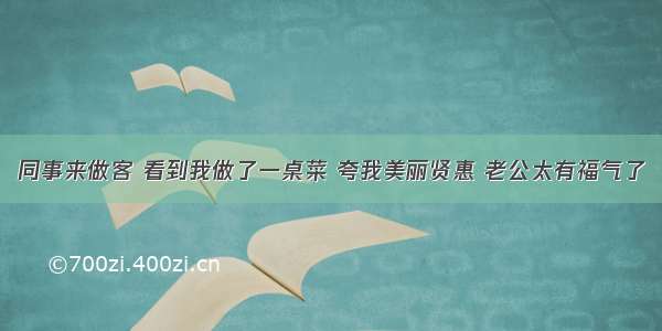 同事来做客 看到我做了一桌菜 夸我美丽贤惠 老公太有福气了