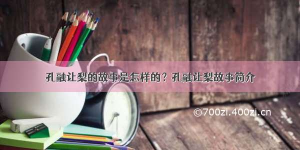 孔融让梨的故事是怎样的？孔融让梨故事简介