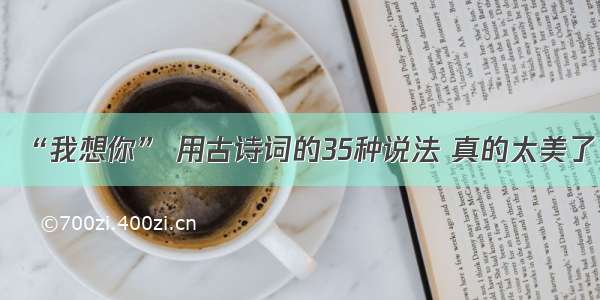 “我想你” 用古诗词的35种说法 真的太美了