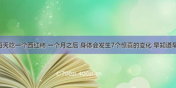 坚持每天吃一个西红柿 一个月之后 身体会发生7个惊喜的变化 早知道早受益！