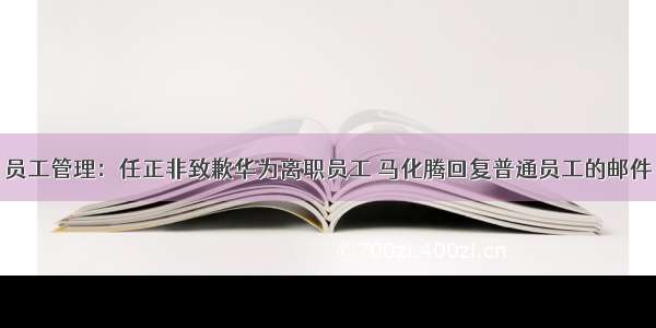 员工管理：任正非致歉华为离职员工 马化腾回复普通员工的邮件