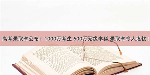 高考录取率公布：1000万考生 600万无缘本科 录取率令人堪忧！