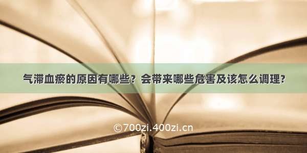 气滞血瘀的原因有哪些？会带来哪些危害及该怎么调理?