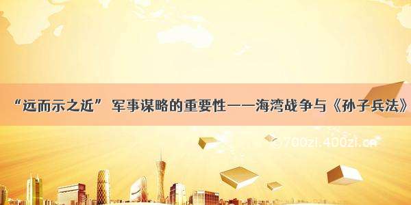 “远而示之近” 军事谋略的重要性——海湾战争与《孙子兵法》