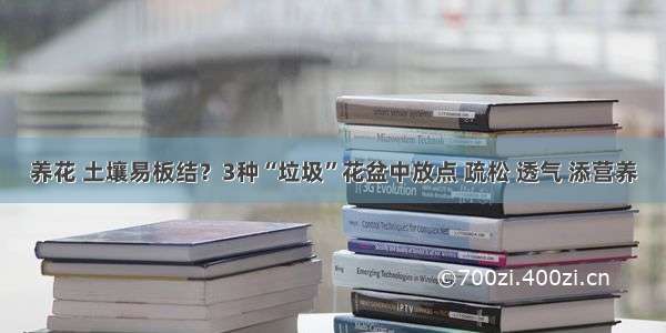 养花 土壤易板结？3种“垃圾”花盆中放点 疏松 透气 添营养