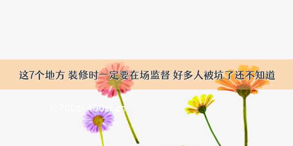 这7个地方 装修时一定要在场监督 好多人被坑了还不知道