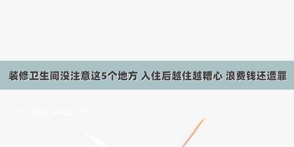 装修卫生间没注意这5个地方 入住后越住越糟心 浪费钱还遭罪